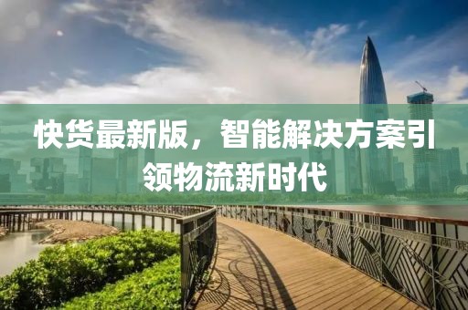 快貨最新版，智能解決方案引領(lǐng)物流新時代
