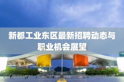 新都工業(yè)東區(qū)最新招聘動態(tài)與職業(yè)機會展望
