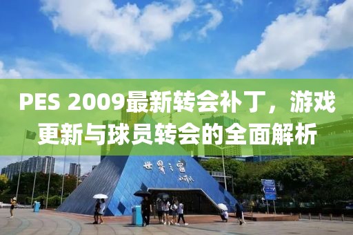 PES 2009最新轉(zhuǎn)會補丁，游戲更新與球員轉(zhuǎn)會的全面解析