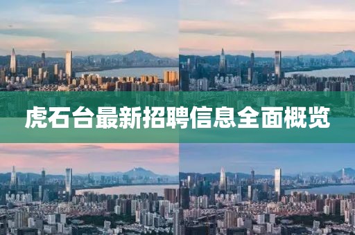 虎石臺最新招聘信息全面概覽