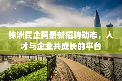 株洲民企網最新招聘動態(tài)，人才與企業(yè)共成長的平臺