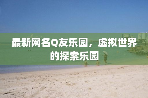 最新網(wǎng)名Q友樂園，虛擬世界的探索樂園