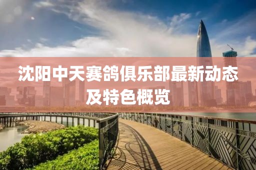 沈陽中天賽鴿俱樂部最新動態(tài)及特色概覽