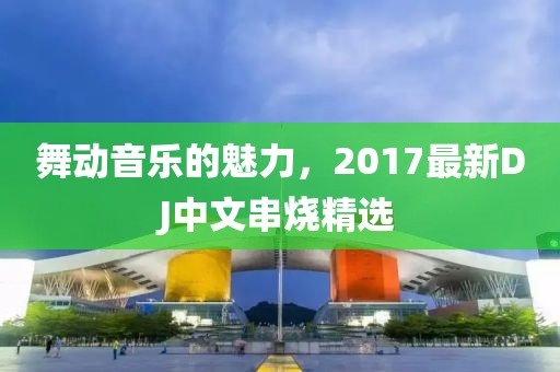 舞動(dòng)音樂(lè)的魅力，2017最新DJ中文串燒精選