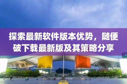 探索最新軟件版本優(yōu)勢，隨便破下載最新版及其策略分享