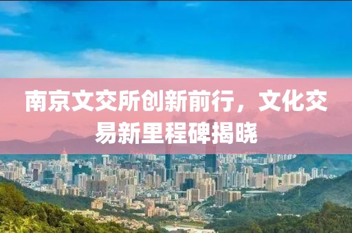 南京文交所創(chuàng)新前行，文化交易新里程碑揭曉