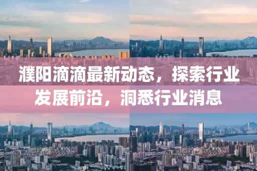 濮陽滴滴最新動(dòng)態(tài)，探索行業(yè)發(fā)展前沿，洞悉行業(yè)消息