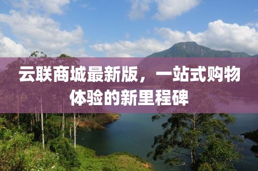 云聯(lián)商城最新版，一站式購物體驗的新里程碑