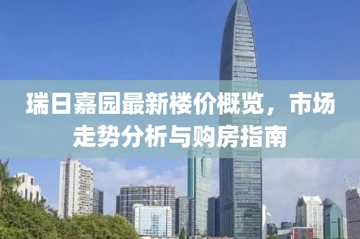 瑞日嘉園最新樓價概覽，市場走勢分析與購房指南