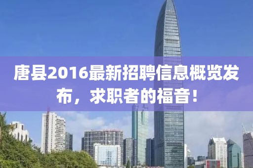 唐縣2016最新招聘信息概覽發(fā)布，求職者的福音！