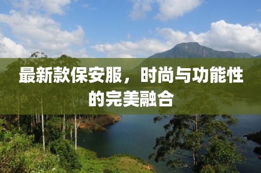 最新款保安服，時(shí)尚與功能性的完美融合