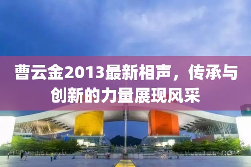 曹云金2013最新相聲，傳承與創(chuàng)新的力量展現(xiàn)風(fēng)采