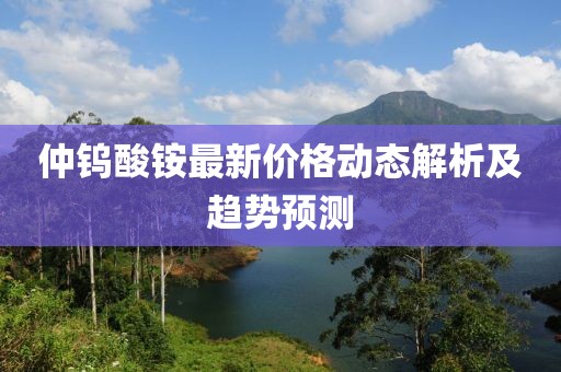 仲鎢酸銨最新價(jià)格動(dòng)態(tài)解析及趨勢(shì)預(yù)測(cè)