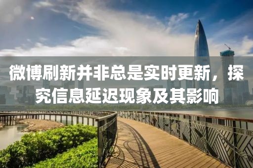 微博刷新并非總是實(shí)時(shí)更新，探究信息延遲現(xiàn)象及其影響