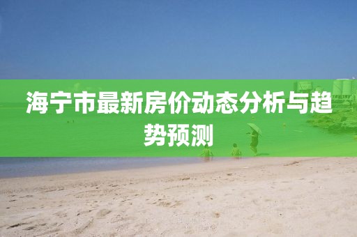 海寧市最新房價動態(tài)分析與趨勢預(yù)測