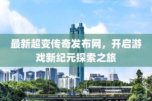 最新超變傳奇發(fā)布網(wǎng)，開啟游戲新紀元探索之旅