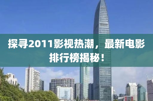 探尋2011影視熱潮，最新電影排行榜揭秘！