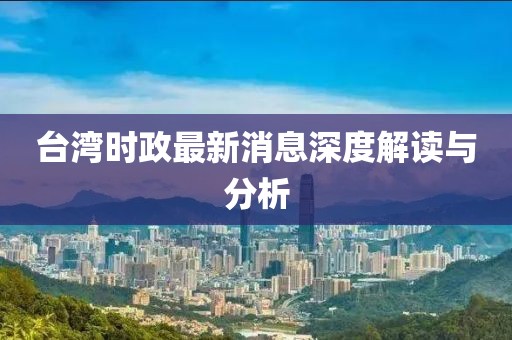 臺灣時政最新消息深度解讀與分析