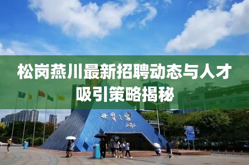 松崗燕川最新招聘動態(tài)與人才吸引策略揭秘