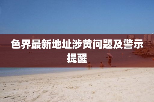 色界最新地址涉黃問題及警示提醒