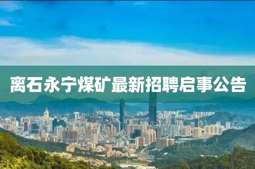 離石永寧煤礦最新招聘啟事公告