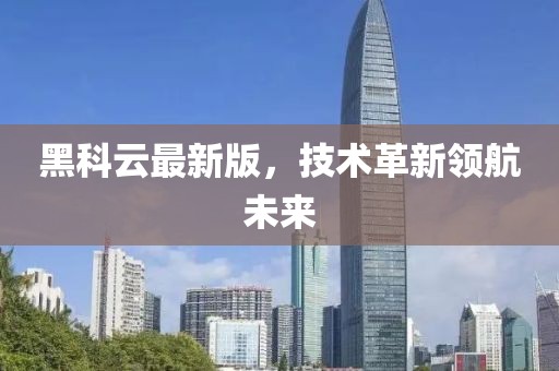 黑科云最新版，技術(shù)革新領(lǐng)航未來