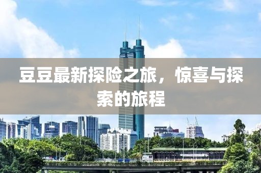 豆豆最新探險之旅，驚喜與探索的旅程