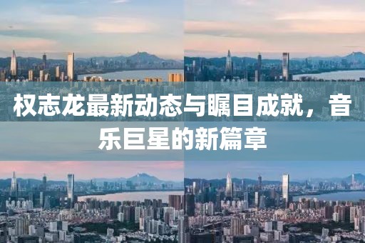 權志龍最新動態(tài)與矚目成就，音樂巨星的新篇章