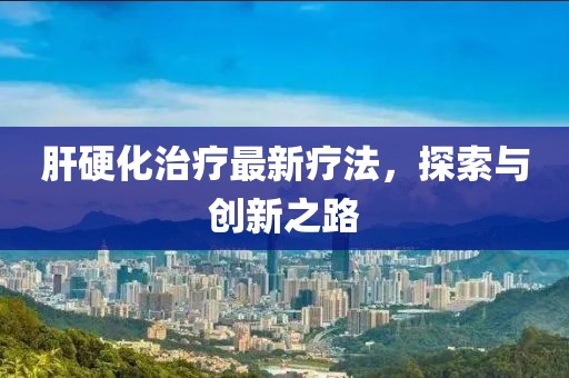 肝硬化治療最新療法，探索與創(chuàng)新之路
