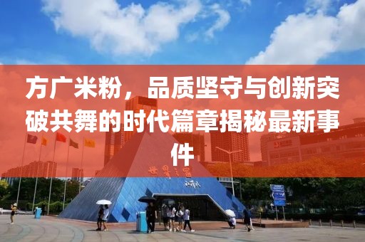 方廣米粉，品質(zhì)堅(jiān)守與創(chuàng)新突破共舞的時(shí)代篇章揭秘最新事件
