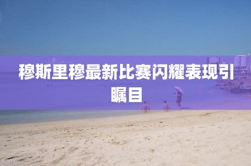 穆斯里穆最新比賽閃耀表現(xiàn)引矚目