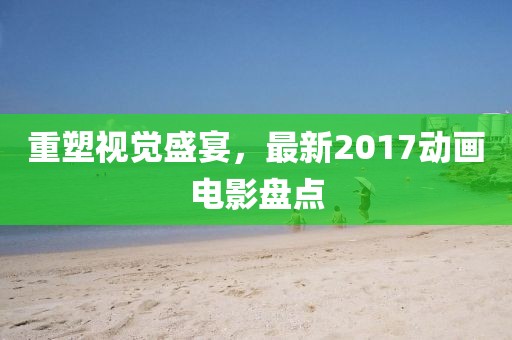 重塑視覺(jué)盛宴，最新2017動(dòng)畫電影盤點(diǎn)