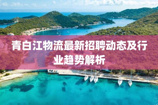 青白江物流最新招聘動(dòng)態(tài)及行業(yè)趨勢(shì)解析