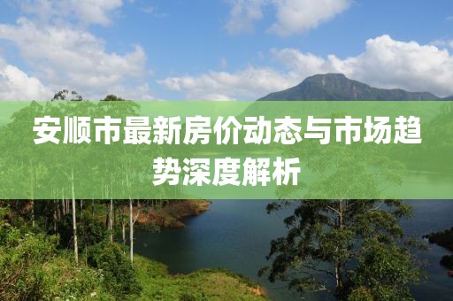 安順市最新房價(jià)動態(tài)與市場趨勢深度解析