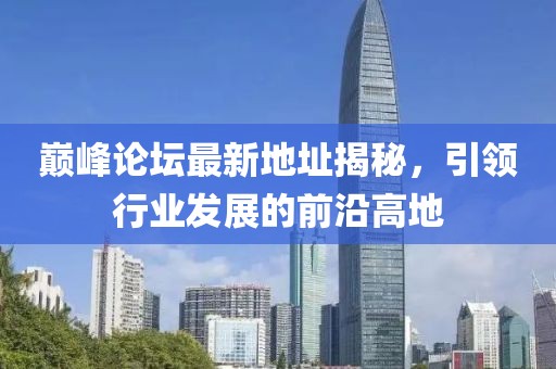巔峰論壇最新地址揭秘，引領(lǐng)行業(yè)發(fā)展的前沿高地