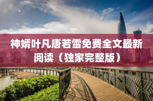 神婿葉凡唐若雪免費全文最新閱讀（獨家完整版）
