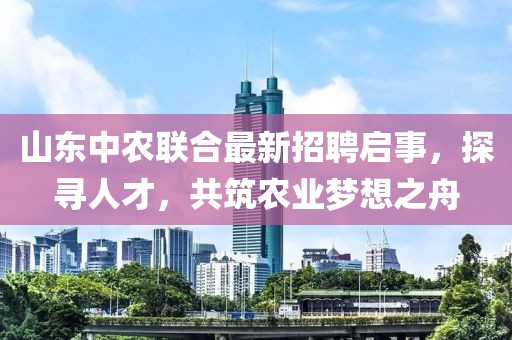 山東中農(nóng)聯(lián)合最新招聘啟事，探尋人才，共筑農(nóng)業(yè)夢想之舟