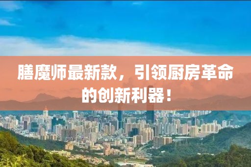 膳魔師最新款，引領(lǐng)廚房革命的創(chuàng)新利器！