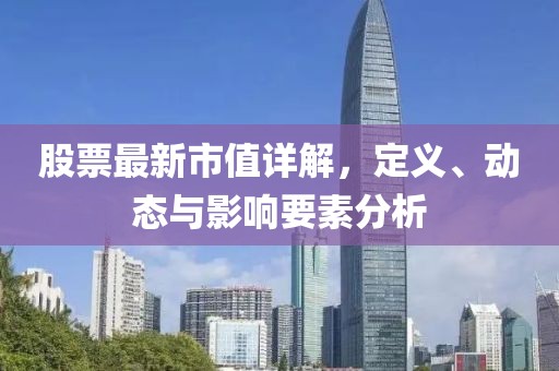 股票最新市值詳解，定義、動態(tài)與影響要素分析