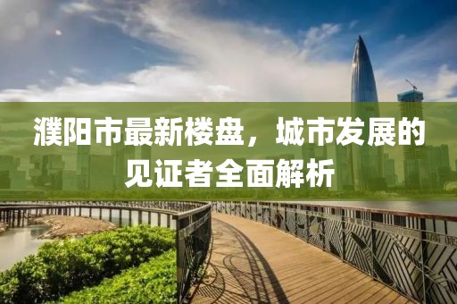 濮陽市最新樓盤，城市發(fā)展的見證者全面解析