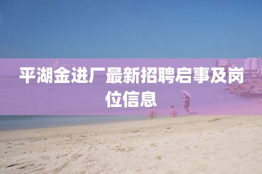 平湖金進(jìn)廠最新招聘啟事及崗位信息