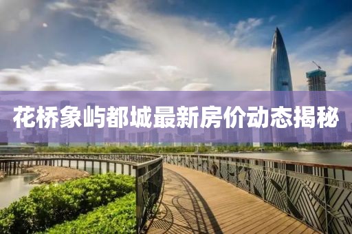 花橋象嶼都城最新房價(jià)動態(tài)揭秘