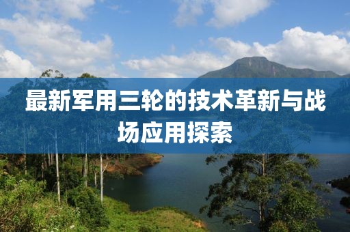 最新軍用三輪的技術(shù)革新與戰(zhàn)場應(yīng)用探索