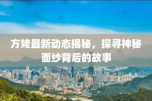 方姥最新動態(tài)揭秘，探尋神秘面紗背后的故事