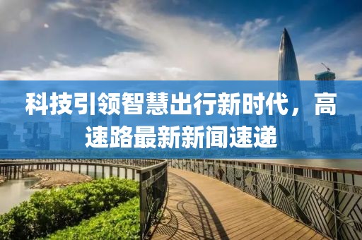 科技引領(lǐng)智慧出行新時代，高速路最新新聞速遞