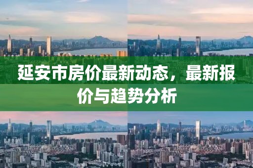 延安市房?jī)r(jià)最新動(dòng)態(tài)，最新報(bào)價(jià)與趨勢(shì)分析