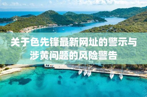 關(guān)于色先鋒最新網(wǎng)址的警示與涉黃問(wèn)題的風(fēng)險(xiǎn)警告