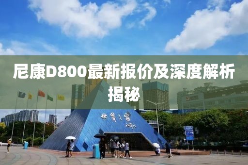 尼康D800最新報(bào)價(jià)及深度解析揭秘