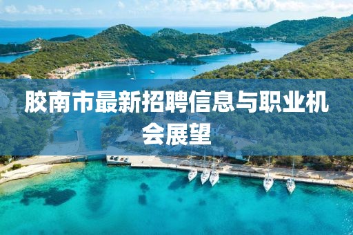 膠南市最新招聘信息與職業(yè)機(jī)會展望