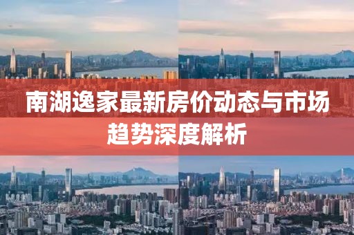 南湖逸家最新房價動態(tài)與市場趨勢深度解析